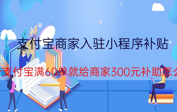 支付宝商家入驻小程序补贴 关于支付宝满60单就给商家300元补助怎么弄？